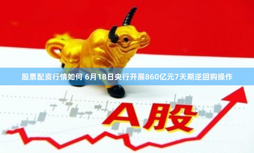 股票配资行情如何 6月18日央行开展860亿元7天期逆回购操作