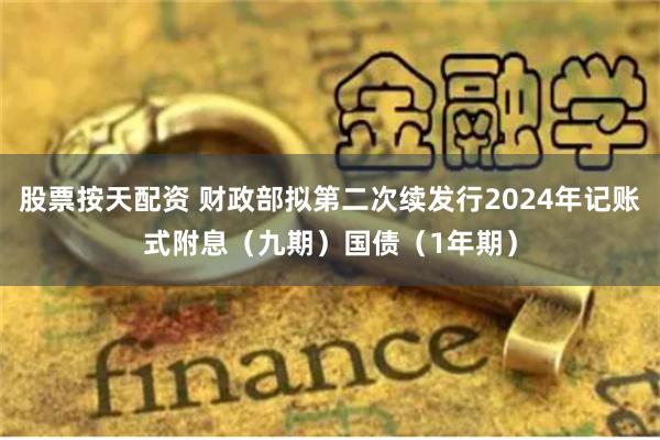 股票按天配资 财政部拟第二次续发行2024年记账式附息（九期）国债（1年期）