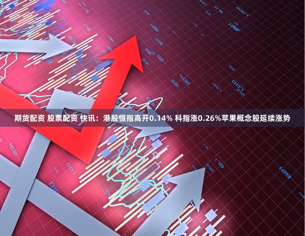 期货配资 股票配资 快讯：港股恒指高开0.14% 科指涨0.26%苹果概念股延续涨势