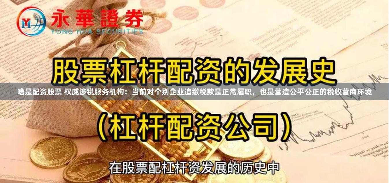 啥是配资股票 权威涉税服务机构：当前对个别企业追缴税款是正常履职，也是营造公平公正的税收营商环境