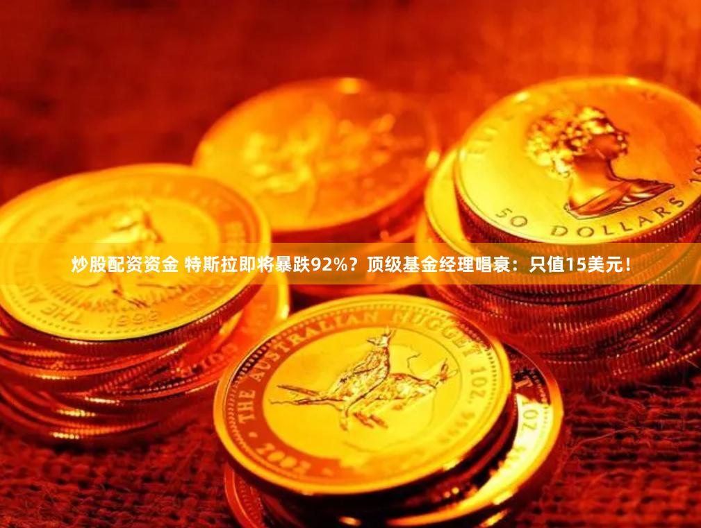 炒股配资资金 特斯拉即将暴跌92%？顶级基金经理唱衰：只值15美元！