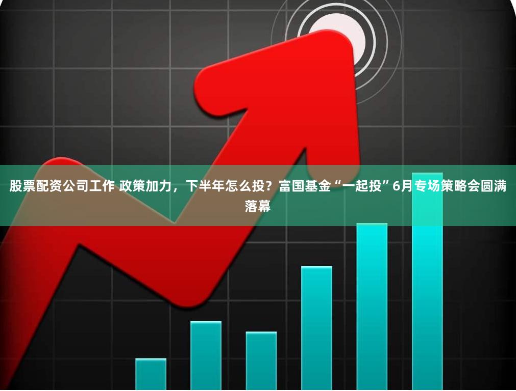 股票配资公司工作 政策加力，下半年怎么投？富国基金“一起投”6月专场策略会圆满落幕