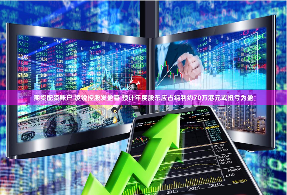 期货配资账户 凌锐控股发盈喜 预计年度股东应占纯利约70万港元或扭亏为盈