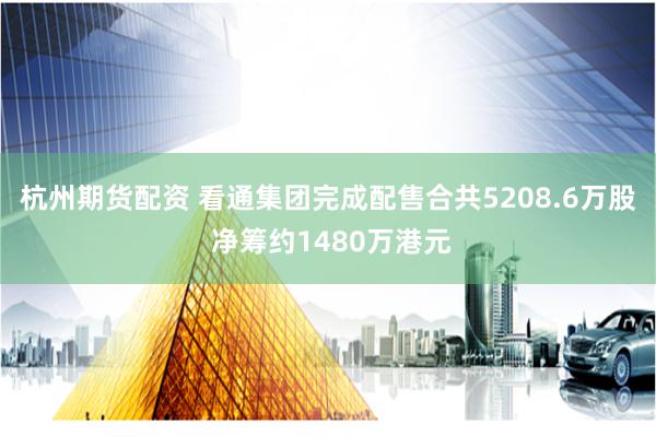 杭州期货配资 看通集团完成配售合共5208.6万股 净筹约1480万港元