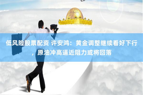 低风险股票配资 许安鸿：黄金调整继续看好下行，原油冲高逼近阻力或将回落