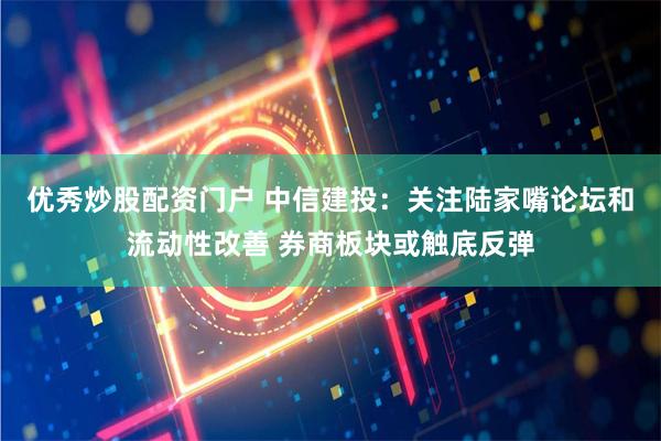 优秀炒股配资门户 中信建投：关注陆家嘴论坛和流动性改善 券商板块或触底反弹