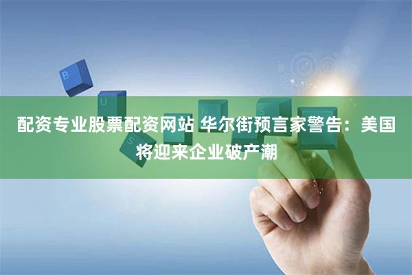 配资专业股票配资网站 华尔街预言家警告：美国将迎来企业破产潮