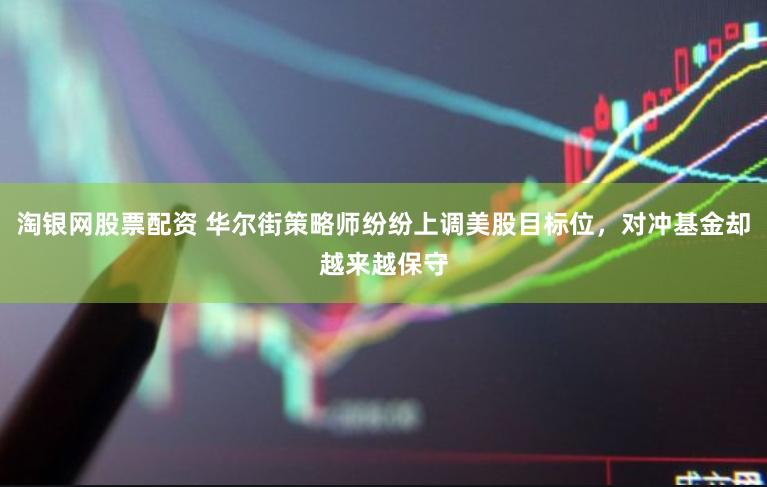 淘银网股票配资 华尔街策略师纷纷上调美股目标位，对冲基金却越来越保守