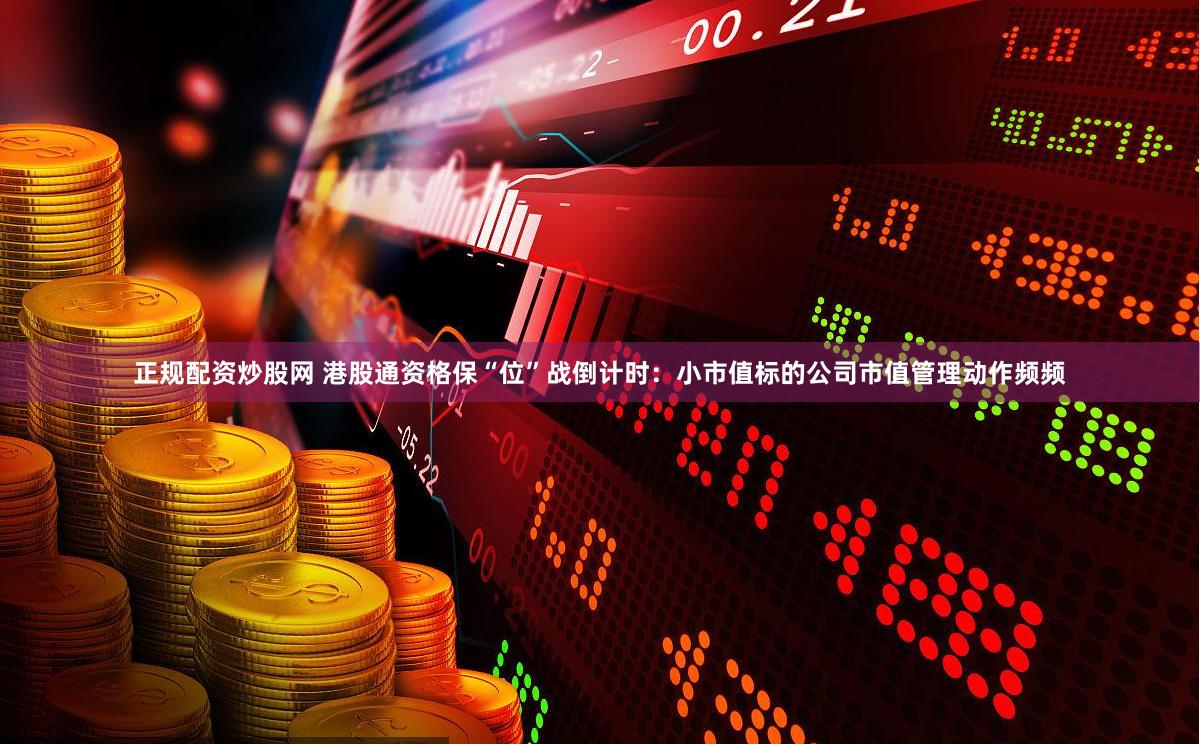 正规配资炒股网 港股通资格保“位”战倒计时：小市值标的公司市值管理动作频频