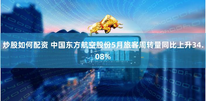炒股如何配资 中国东方航空股份5月旅客周转量同比上升34.08%