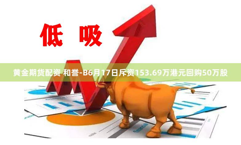 黄金期货配资 和誉-B6月17日斥资153.69万港元回购50万股