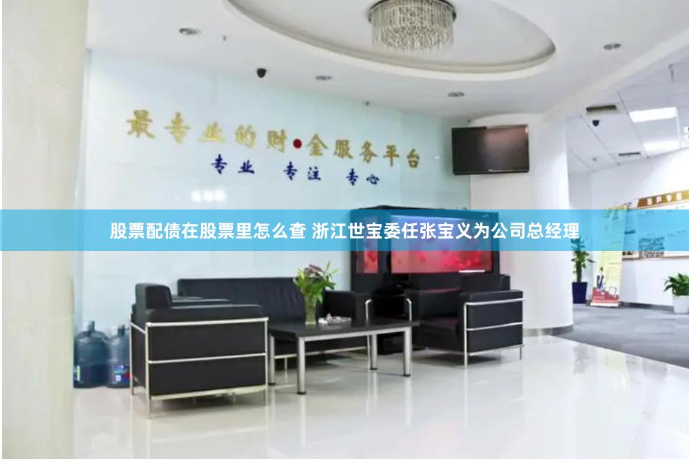 股票配债在股票里怎么查 浙江世宝委任张宝义为公司总经理