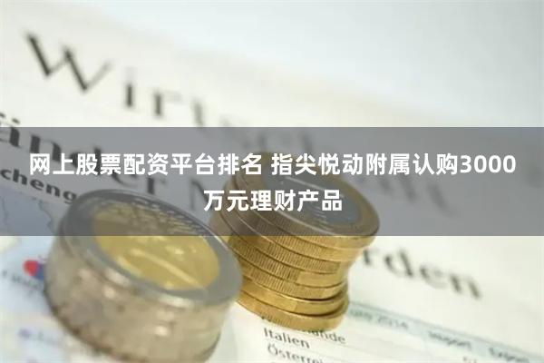 网上股票配资平台排名 指尖悦动附属认购3000万元理财产品