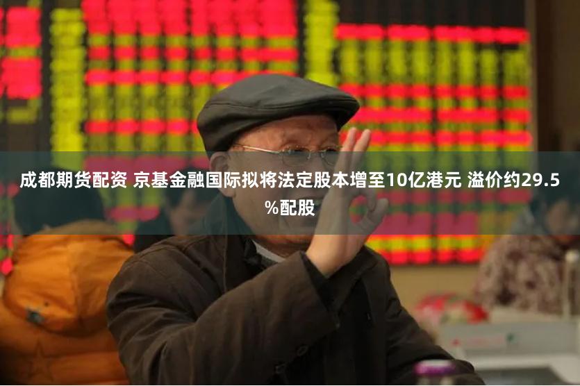 成都期货配资 京基金融国际拟将法定股本增至10亿港元 溢价约29.5%配股