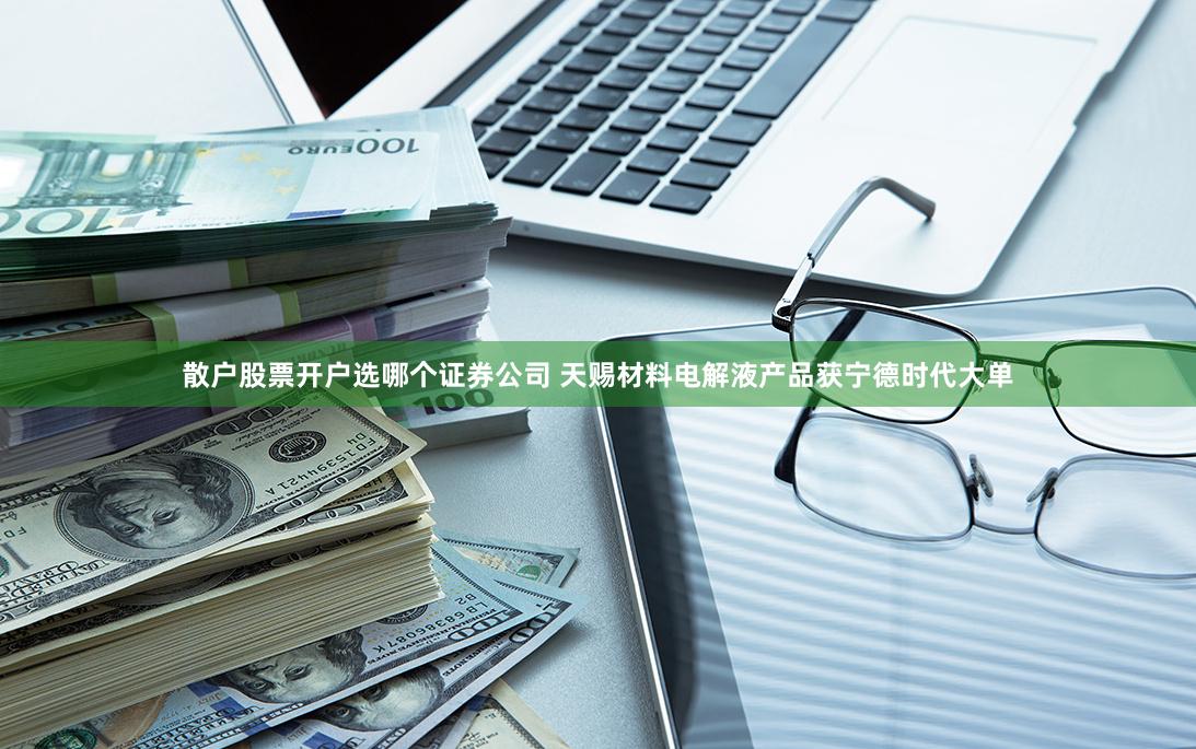 散户股票开户选哪个证券公司 天赐材料电解液产品获宁德时代大单