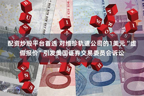 配资炒股平台首选 对维珍轨道公司的1美元“虚假报价”引发美国证券交易委员会诉讼