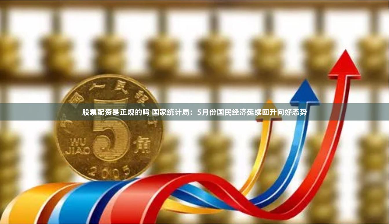 股票配资是正规的吗 国家统计局：5月份国民经济延续回升向好态势