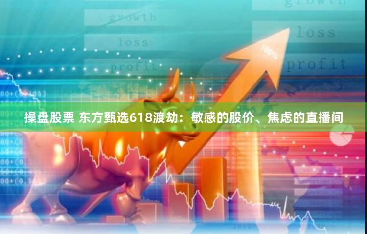 操盘股票 东方甄选618渡劫：敏感的股价、焦虑的直播间