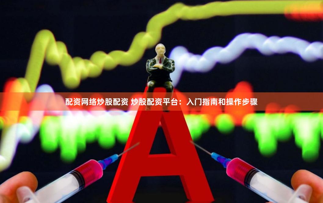 配资网络炒股配资 炒股配资平台：入门指南和操作步骤