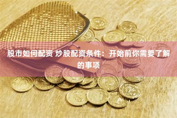 股市如何配资 炒股配资条件：开始前你需要了解的事项