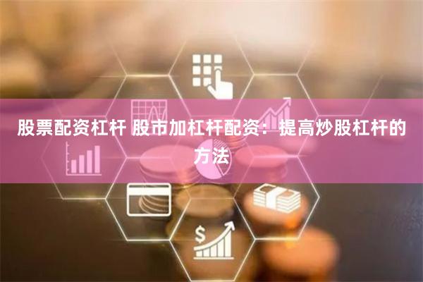 股票配资杠杆 股市加杠杆配资：提高炒股杠杆的方法