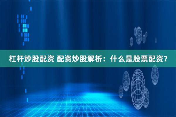 杠杆炒股配资 配资炒股解析：什么是股票配资？