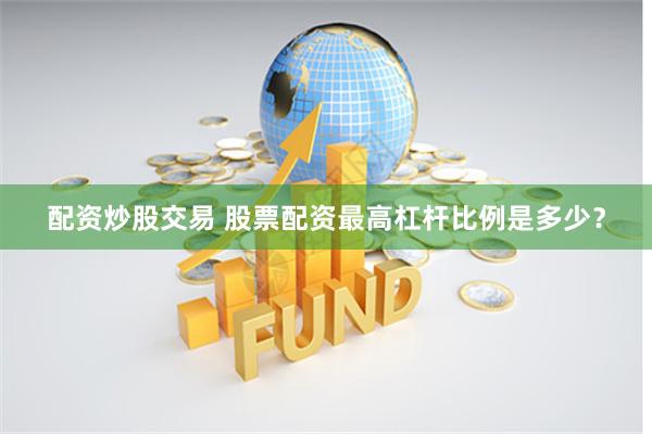 配资炒股交易 股票配资最高杠杆比例是多少？