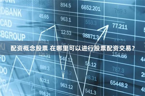 配资概念股票 在哪里可以进行股票配资交易？
