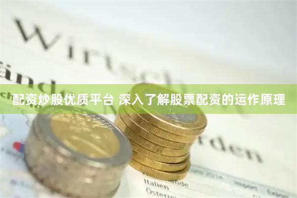 配资炒股优质平台 深入了解股票配资的运作原理