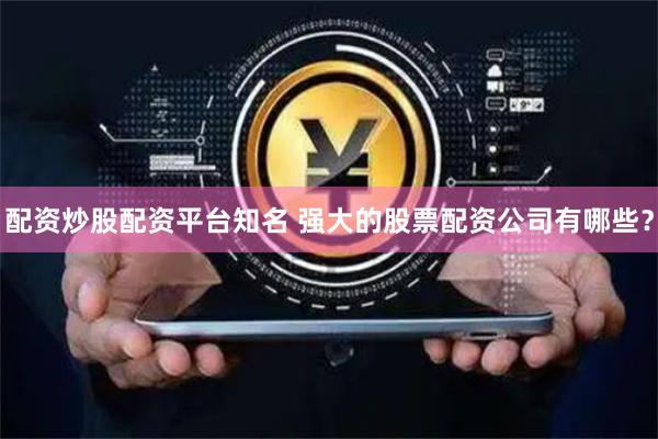 配资炒股配资平台知名 强大的股票配资公司有哪些？