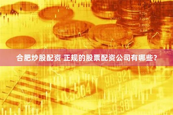 合肥炒股配资 正规的股票配资公司有哪些？