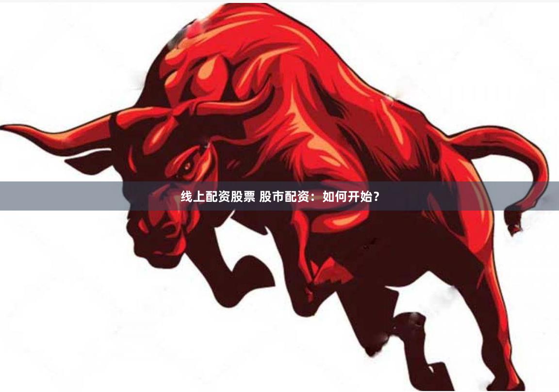 线上配资股票 股市配资：如何开始？