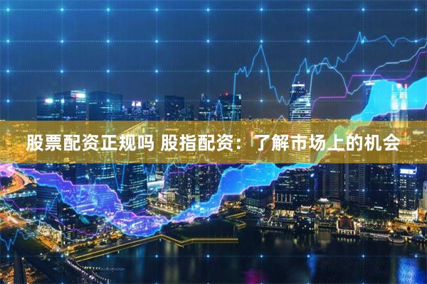 股票配资正规吗 股指配资：了解市场上的机会