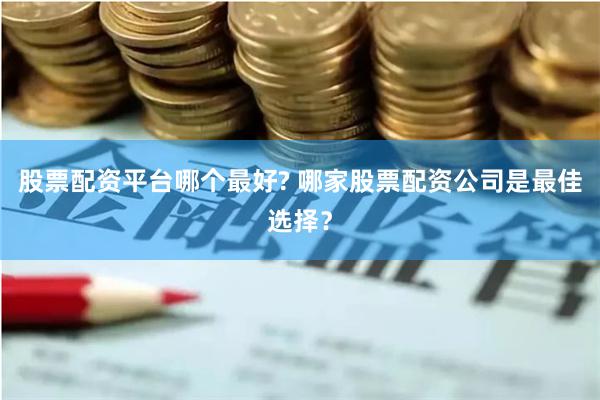 股票配资平台哪个最好? 哪家股票配资公司是最佳选择？