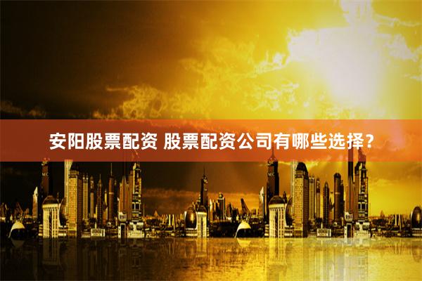 安阳股票配资 股票配资公司有哪些选择？
