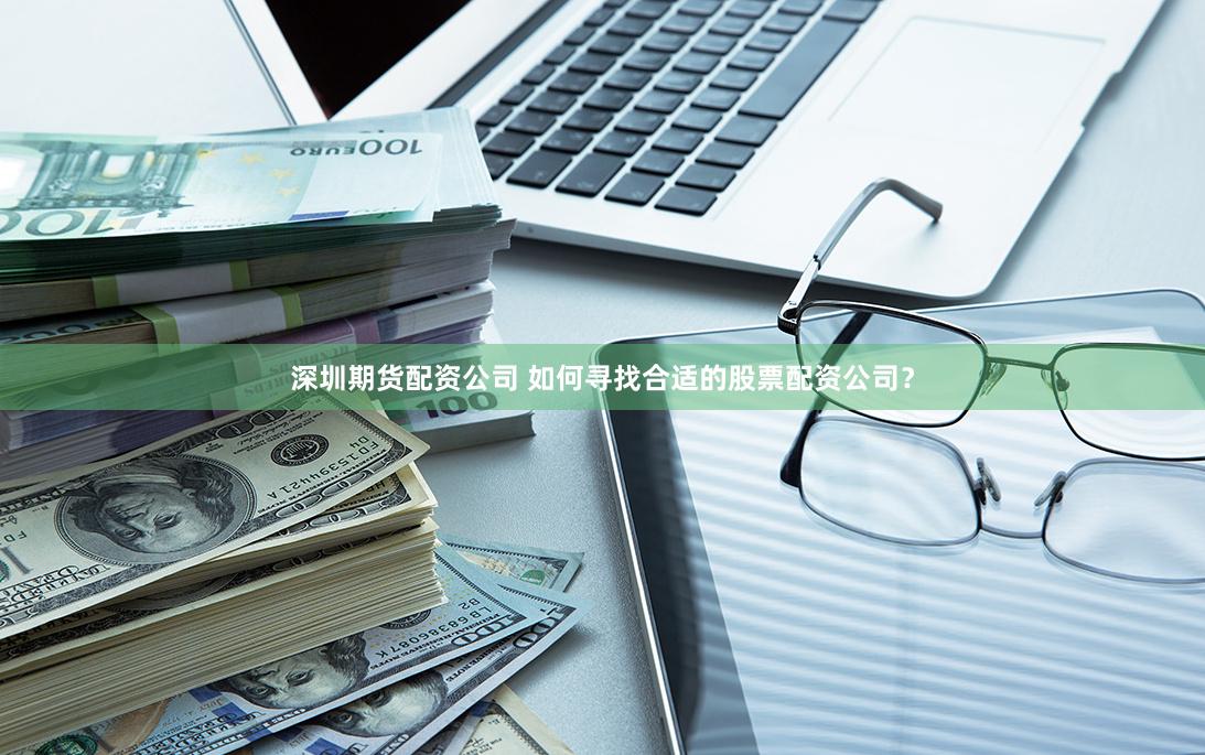 深圳期货配资公司 如何寻找合适的股票配资公司？