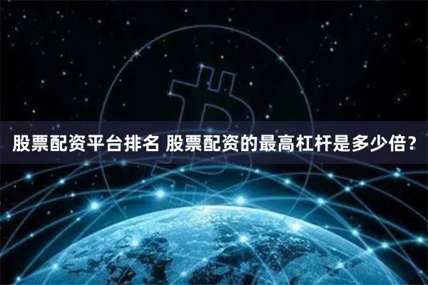 股票配资平台排名 股票配资的最高杠杆是多少倍？