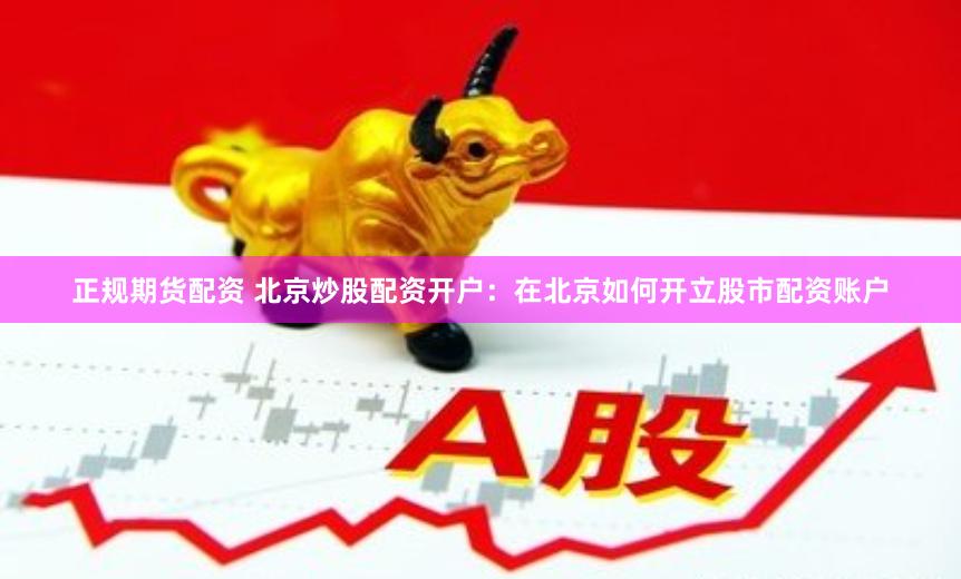 正规期货配资 北京炒股配资开户：在北京如何开立股市配资账户