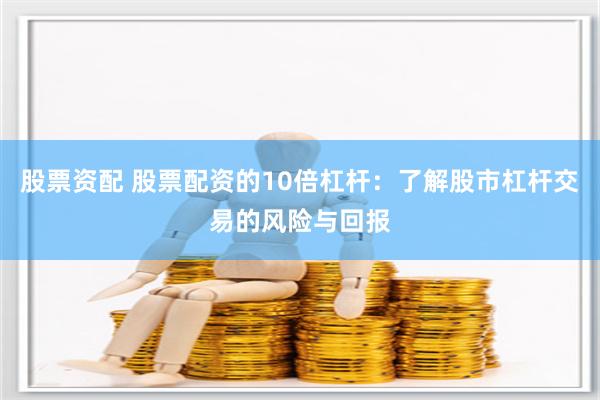 股票资配 股票配资的10倍杠杆：了解股市杠杆交易的风险与回报