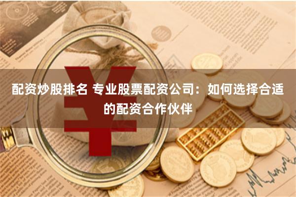 配资炒股排名 专业股票配资公司：如何选择合适的配资合作伙伴