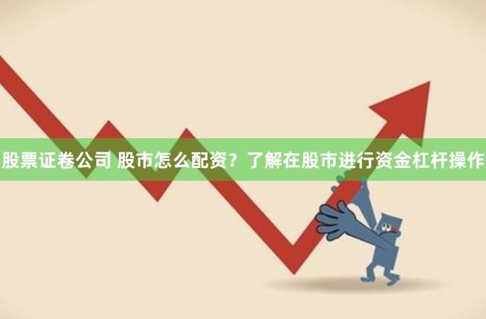 股票证卷公司 股市怎么配资？了解在股市进行资金杠杆操作