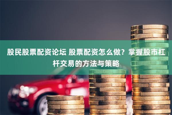 股民股票配资论坛 股票配资怎么做？掌握股市杠杆交易的方法与策略