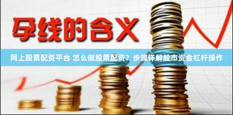 网上股票配资平台 怎么做股票配资？步骤详解股市资金杠杆操作