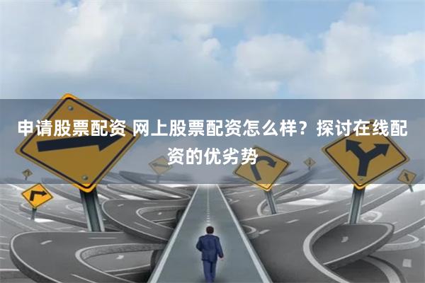 申请股票配资 网上股票配资怎么样？探讨在线配资的优劣势