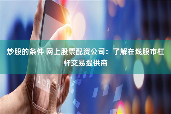 炒股的条件 网上股票配资公司：了解在线股市杠杆交易提供商