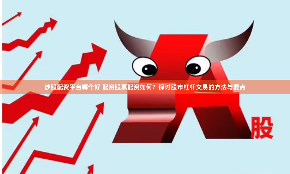 炒股配资平台哪个好 配资股票配资如何？探讨股市杠杆交易的方法与要点
