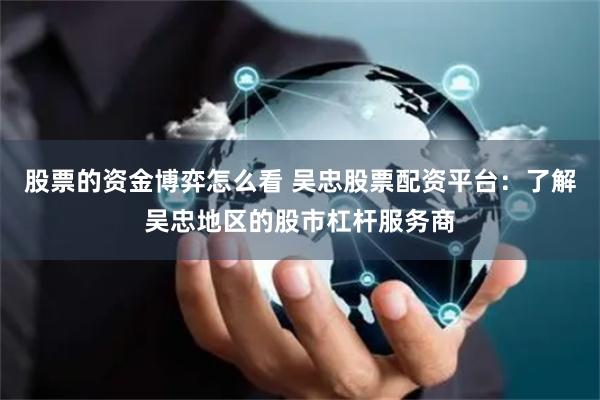 股票的资金博弈怎么看 吴忠股票配资平台：了解吴忠地区的股市杠杆服务商