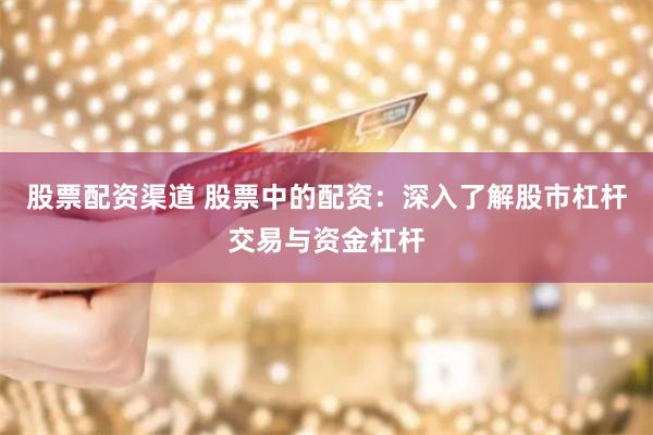 股票配资渠道 股票中的配资：深入了解股市杠杆交易与资金杠杆