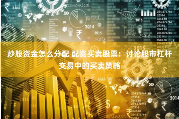 炒股资金怎么分配 配资买卖股票：讨论股市杠杆交易中的买卖策略