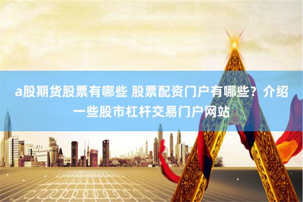 a股期货股票有哪些 股票配资门户有哪些？介绍一些股市杠杆交易门户网站